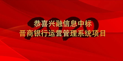 恭喜興融信息中标晉商銀行運營管理系統項目